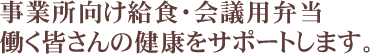 事業向け給食・会議用弁当　働く皆さんの健康をサポートします。